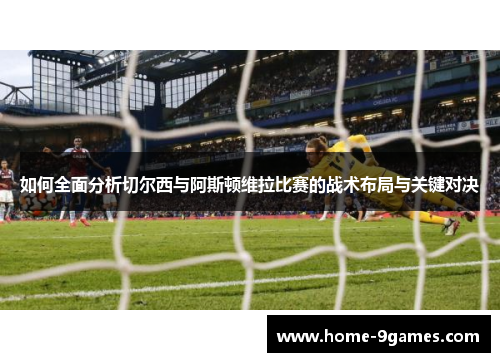 如何全面分析切尔西与阿斯顿维拉比赛的战术布局与关键对决