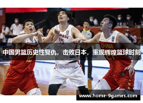 中国男篮历史性复仇，击败日本，重现辉煌篮球时刻