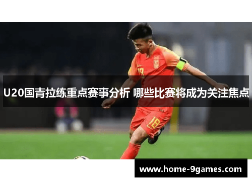 U20国青拉练重点赛事分析 哪些比赛将成为关注焦点