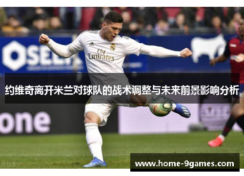 约维奇离开米兰对球队的战术调整与未来前景影响分析