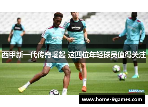 西甲新一代传奇崛起 这四位年轻球员值得关注 西甲新一代传奇崛起 这四位年轻球员值得关注