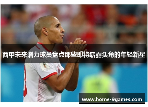 西甲未来潜力球员盘点那些即将崭露头角的年轻新星 西甲未来潜力球员盘点那些即将崭露头角的年轻新星