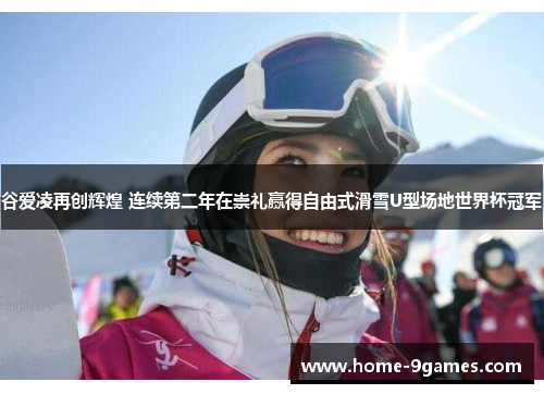 谷爱凌再创辉煌 连续第二年在崇礼赢得自由式滑雪U型场地世界杯冠军