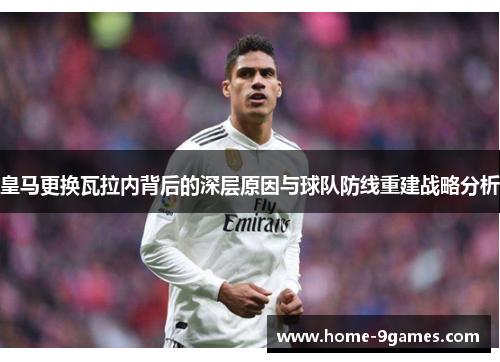 皇马更换瓦拉内背后的深层原因与球队防线重建战略分析 皇马更换瓦拉内背后的深层原因与球队防线重建战略分析