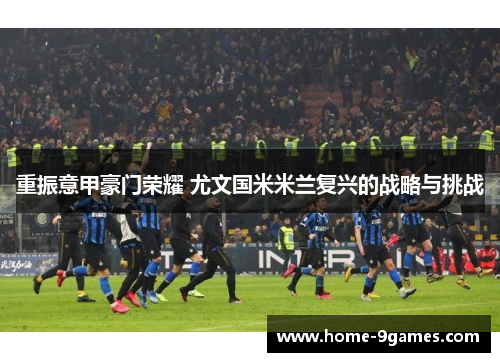 重振意甲豪门荣耀 尤文国米米兰复兴的战略与挑战