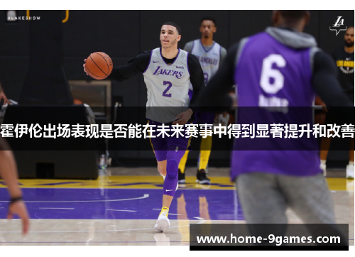 霍伊伦出场表现是否能在未来赛事中得到显著提升和改善 霍伊伦出场表现是否能在未来赛事中得到显著提升和改善