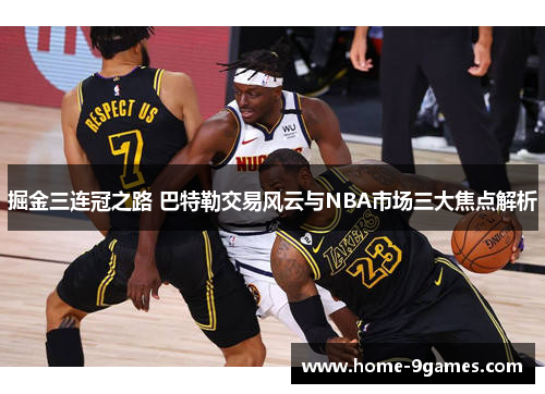 掘金三连冠之路 巴特勒交易风云与NBA市场三大焦点解析