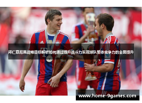 拜仁慕尼黑战略目标解析如何通过提升战斗力实现球队整体竞争力的全面提升