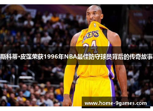 斯科蒂·皮蓬荣获1996年NBA最佳防守球员背后的传奇故事
