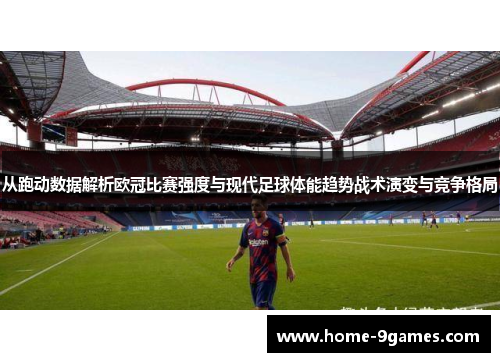 从跑动数据解析欧冠比赛强度与现代足球体能趋势战术演变与竞争格局