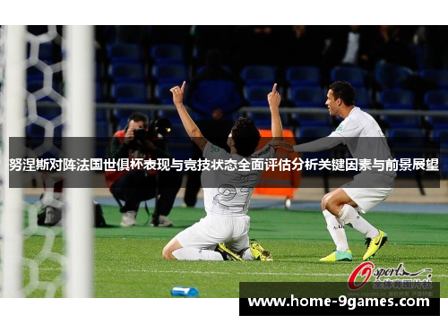 努涅斯对阵法国世俱杯表现与竞技状态全面评估分析关键因素与前景展望 努涅斯对阵法国世俱杯表现与竞技状态全面评估分析关键因素与前景展望