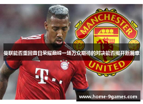 曼联能否重回昔日荣耀巅峰一场万众期待的对决能否揭开新篇章