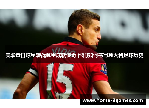 曼联昔日球星转战意甲成就传奇 他们如何书写意大利足球历史