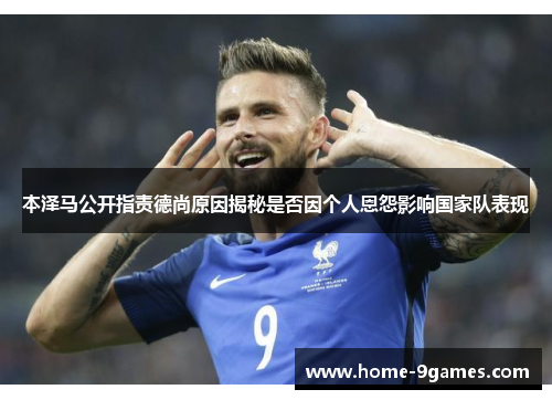 本泽马公开指责德尚原因揭秘是否因个人恩怨影响国家队表现