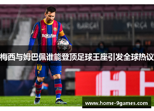 梅西与姆巴佩谁能登顶足球王座引发全球热议 梅西与姆巴佩谁能登顶足球王座引发全球热议