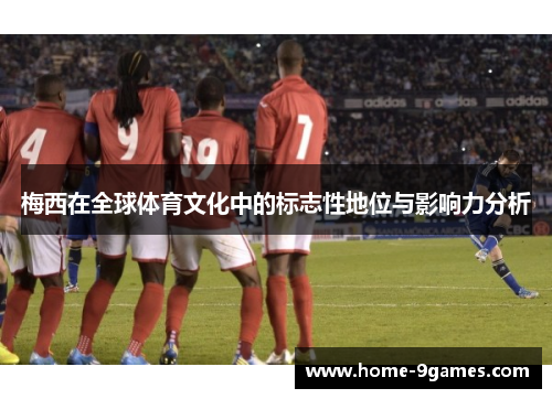 梅西在全球体育文化中的标志性地位与影响力分析
