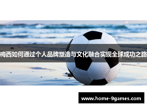 梅西如何通过个人品牌塑造与文化融合实现全球成功之路