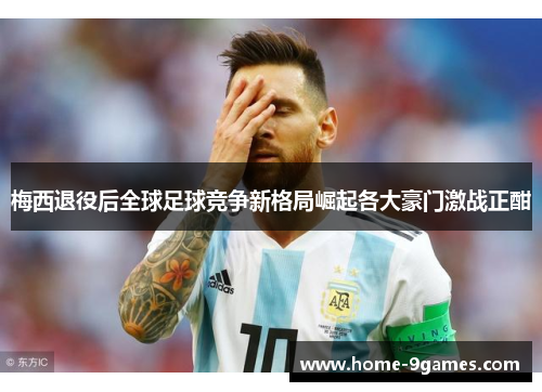 梅西退役后全球足球竞争新格局崛起各大豪门激战正酣 梅西退役后全球足球竞争新格局崛起各大豪门激战正酣
