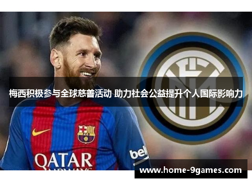 梅西积极参与全球慈善活动 助力社会公益提升个人国际影响力
