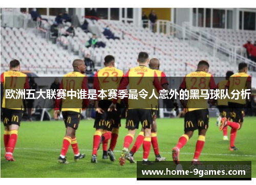 欧洲五大联赛中谁是本赛季最令人意外的黑马球队分析