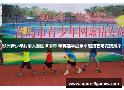 欧洲青少年射箭大赛圆满落幕 精英选手展示卓越技艺与竞技风采