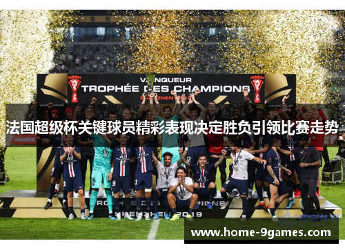 法国超级杯关键球员精彩表现决定胜负引领比赛走势
