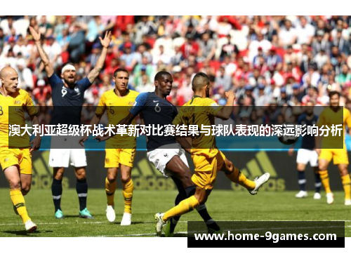 澳大利亚超级杯战术革新对比赛结果与球队表现的深远影响分析