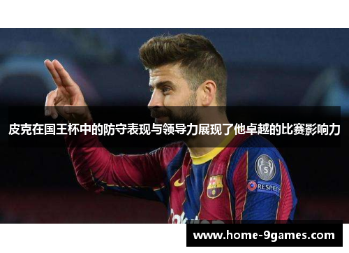 皮克在国王杯中的防守表现与领导力展现了他卓越的比赛影响力