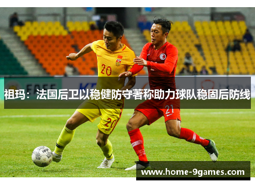 祖玛：法国后卫以稳健防守著称助力球队稳固后防线