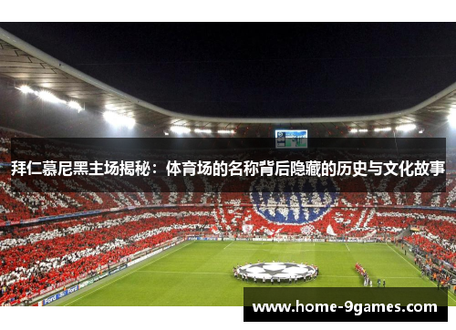 拜仁慕尼黑主场揭秘：体育场的名称背后隐藏的历史与文化故事